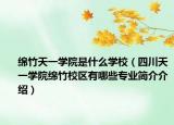 綿竹天一學院是什么學校（四川天一學院綿竹校區(qū)有哪些專業(yè)簡介介紹）