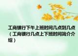 工商銀行下午上班時間幾點到幾點（工商銀行幾點上下班時間簡介介紹）