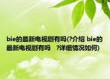 bie的最新電視劇有嗎(?介紹 bie的最新電視劇有嗎   ?詳細(xì)情況如何)