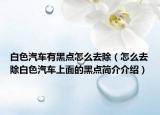 白色汽車有黑點(diǎn)怎么去除（怎么去除白色汽車上面的黑點(diǎn)簡介介紹）