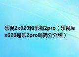 樂視2x620和樂視2pro（樂視lex620是樂2pro嗎簡介介紹）