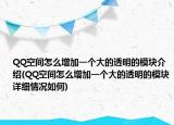 QQ空間怎么增加一個大的透明的模塊介紹(QQ空間怎么增加一個大的透明的模塊詳細(xì)情況如何)