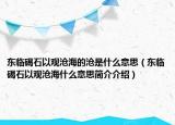 東臨碣石以觀滄海的滄是什么意思（東臨碣石以觀滄海什么意思簡介介紹）