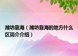 濰坊靠海（濰坊靠海的地方什么區(qū)簡介介紹）