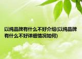 以純品牌有什么不好介紹(以純品牌有什么不好詳細(xì)情況如何)