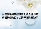 絲路傳說(shuō)旗艦路徑怎么搞介紹 絲路傳說(shuō)旗艦路徑怎么搞詳細(xì)情況如何