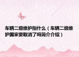 車輛二級維護指什么（車輛二級維護國家要取消了嗎簡介介紹）
