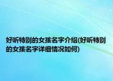 好聽特別的女孩名字介紹(好聽特別的女孩名字詳細(xì)情況如何)