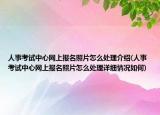 人事考試中心網(wǎng)上報名照片怎么處理介紹(人事考試中心網(wǎng)上報名照片怎么處理詳細情況如何)