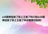 s18賽季結(jié)束了你上王者了嗎介紹(s18賽季結(jié)束了你上王者了嗎詳細(xì)情況如何)