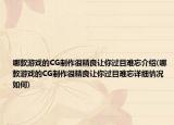 哪款游戲的CG制作很精良讓你過目難忘介紹(哪款游戲的CG制作很精良讓你過目難忘詳細情況如何)