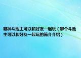 哪種斗地主可以和好友一起玩（哪個斗地主可以和好友一起玩的簡介介紹）