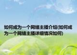 如何成為一個網絡主播介紹(如何成為一個網絡主播詳細情況如何)