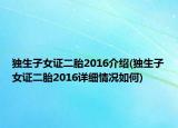 獨(dú)生子女證二胎2016介紹(獨(dú)生子女證二胎2016詳細(xì)情況如何)