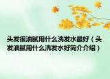 頭發(fā)很油膩用什么洗發(fā)水最好（頭發(fā)油膩用什么洗發(fā)水好簡介介紹）