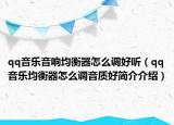 qq音樂音響均衡器怎么調好聽（qq音樂均衡器怎么調音質好簡介介紹）