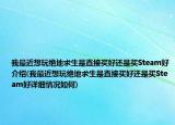 我最近想玩絕地求生是直接買好還是買Steam好介紹(我最近想玩絕地求生是直接買好還是買Steam好詳細情況如何)