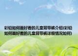 彩鉛如何畫好看的兒童背帶褲介紹(彩鉛如何畫好看的兒童背帶褲詳細情況如何)
