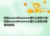 短語(yǔ)aroundthecorner是什么意思介紹(短語(yǔ)aroundthecorner是什么意思詳細(xì)情況如何)