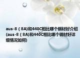 aus-8（8A)和440C相比哪個鋼材好介紹(aus-8（8A)和440C相比哪個鋼材好詳細情況如何)