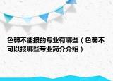 色弱不能報(bào)的專業(yè)有哪些（色弱不可以報(bào)哪些專業(yè)簡(jiǎn)介介紹）