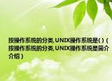 按操作系統(tǒng)的分類,UNIX操作系統(tǒng)是( )（按操作系統(tǒng)的分類,UNIX操作系統(tǒng)是簡介介紹）