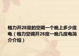格力開28度的空調(diào)一個晚上多少度電（格力空調(diào)開28度一晚幾度電簡介介紹）