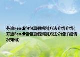 芬迪Fendi包包真假辨別方法介紹介紹(芬迪Fendi包包真假辨別方法介紹詳細(xì)情況如何)