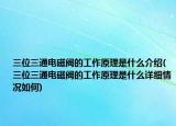 三位三通電磁閥的工作原理是什么介紹(三位三通電磁閥的工作原理是什么詳細(xì)情況如何)