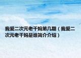 我愛二次元老干媽第幾期（我愛二次元老干媽是誰簡介介紹）