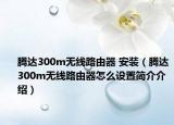 騰達(dá)300m無線路由器 安裝（騰達(dá)300m無線路由器怎么設(shè)置簡介介紹）