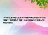 DNF打金角銀角大王那個(gè)活動(dòng)的具體內(nèi)容是什么?介紹(DNF打金角銀角大王那個(gè)活動(dòng)的具體內(nèi)容是什么?詳細(xì)情況如何)
