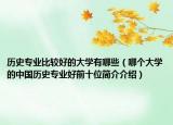 歷史專業(yè)比較好的大學有哪些（哪個大學的中國歷史專業(yè)好前十位簡介介紹）