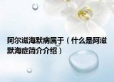 阿爾滋海默病屬于（什么是阿滋默海癥簡(jiǎn)介介紹）