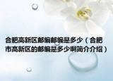 合肥高新區(qū)郵編郵編是多少（合肥市高新區(qū)的郵編是多少啊簡介介紹）