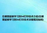 在哪里能夠?qū)W習(xí)到3d打印技術(shù)介紹(在哪里能夠?qū)W習(xí)到3d打印技術(shù)詳細(xì)情況如何)
