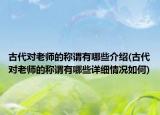 古代對(duì)老師的稱謂有哪些介紹(古代對(duì)老師的稱謂有哪些詳細(xì)情況如何)