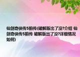 仙劍奇?zhèn)b傳5前傳(破解版出了沒?介紹 仙劍奇?zhèn)b傳5前傳 破解版出了沒?詳細(xì)情況如何)