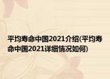 平均壽命中國(guó)2021介紹(平均壽命中國(guó)2021詳細(xì)情況如何)