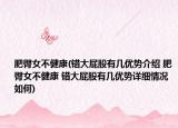 肥臀女不健康(錯大屁股有幾優(yōu)勢介紹 肥臀女不健康 錯大屁股有幾優(yōu)勢詳細情況如何)