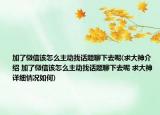 加了微信該怎么主動(dòng)找話題聊下去呢(求大神介紹 加了微信該怎么主動(dòng)找話題聊下去呢 求大神詳細(xì)情況如何)