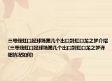 三號(hào)線(xiàn)虹口足球場(chǎng)第幾個(gè)出口到虹口龍之夢(mèng)介紹(三號(hào)線(xiàn)虹口足球場(chǎng)第幾個(gè)出口到虹口龍之夢(mèng)詳細(xì)情況如何)