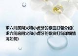 求六間房阿火和小虎牙的歌曲打包介紹(求六間房阿火和小虎牙的歌曲打包詳細(xì)情況如何)