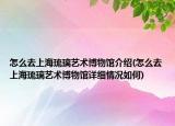 怎么去上海琉璃藝術(shù)博物館介紹(怎么去上海琉璃藝術(shù)博物館詳細(xì)情況如何)