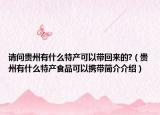 請問貴州有什么特產(chǎn)可以帶回來的?（貴州有什么特產(chǎn)食品可以攜帶簡介介紹）