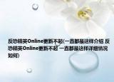 反恐精英Online更新不起(一直都是這樣介紹 反恐精英Online更新不起 一直都是這樣詳細情況如何)