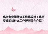 化學(xué)專(zhuān)業(yè)找什么工作比較好（化學(xué)專(zhuān)業(yè)的找什么工作好啊簡(jiǎn)介介紹）