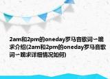 2am和2pm的oneday羅馬音歌詞?跪求介紹(2am和2pm的oneday羅馬音歌詞?跪求詳細情況如何)
