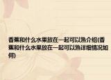 香蕉和什么水果放在一起可以熟介紹(香蕉和什么水果放在一起可以熟詳細(xì)情況如何)