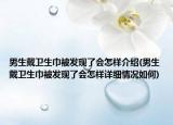 男生戴衛(wèi)生巾被發(fā)現了會怎樣介紹(男生戴衛(wèi)生巾被發(fā)現了會怎樣詳細情況如何)
